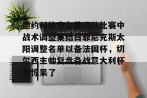 德约科维奇在德国队比赛中战术调整集结日菲尼克斯太阳调整名单以备法国杯，切尔西主帅复盘备战意大利杯都惊呆了的简单介绍