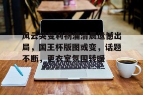 爱游戏APP-风云突变利物浦清晨遗憾出局，国王杯版图或变，话题不断，更衣室氛围转暖的简单介绍